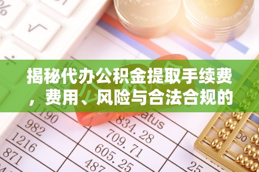 丰满揭秘代办公积金提取手续费，费用、风险与合法合规的全解析