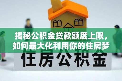 丰满揭秘公积金贷款额度上限，如何最大化利用你的住房梦想资金？