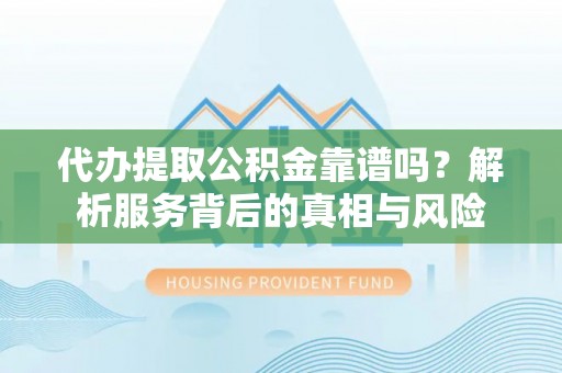 丰满代办提取公积金靠谱吗？解析服务背后的真相与风险