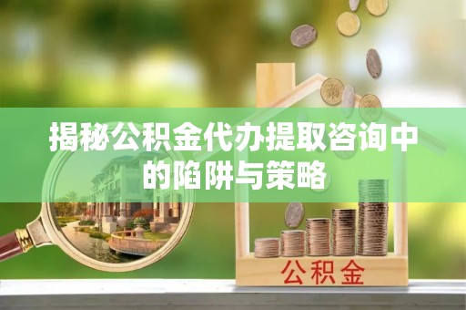 丰满揭秘公积金代办提取咨询中的陷阱与策略