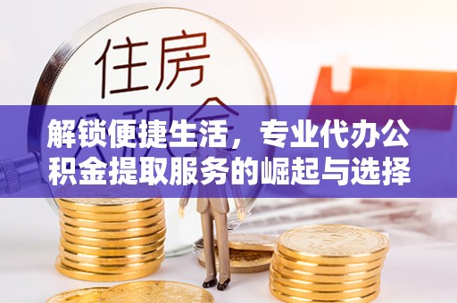 丰满解锁便捷生活，专业代办公积金提取服务的崛起与选择