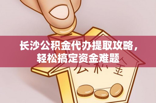 丰满长沙公积金代办提取攻略，轻松搞定资金难题