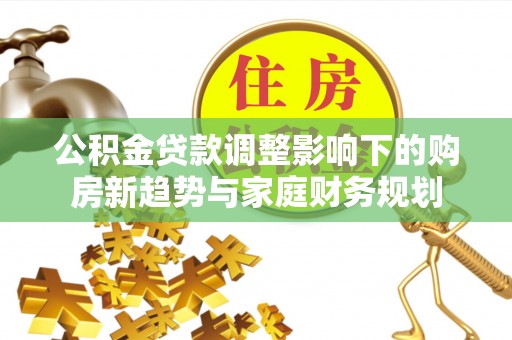 丰满公积金贷款调整影响下的购房新趋势与家庭财务规划