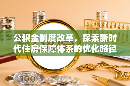 丰满公积金制度改革，探索新时代住房保障体系的优化路径