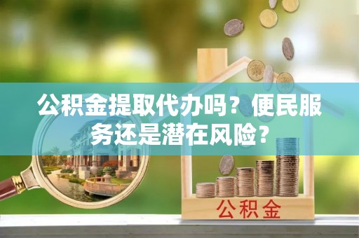丰满公积金提取代办吗？便民服务还是潜在风险？