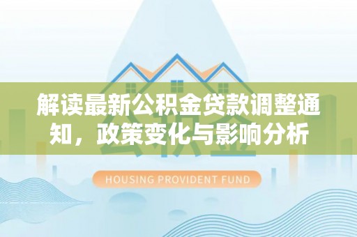 丰满解读最新公积金贷款调整通知，政策变化与影响分析