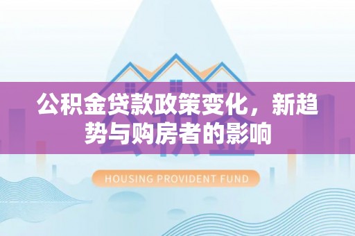 丰满公积金贷款政策变化，新趋势与购房者的影响