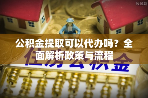 丰满公积金提取可以代办吗？全面解析政策与流程