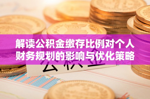 丰满解读公积金缴存比例对个人财务规划的影响与优化策略