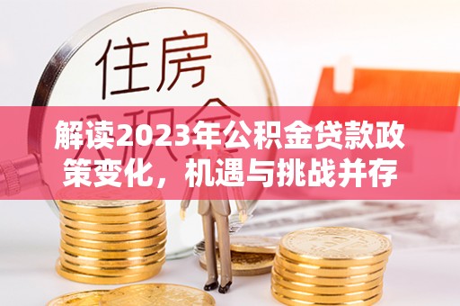丰满解读2023年公积金贷款政策变化，机遇与挑战并存