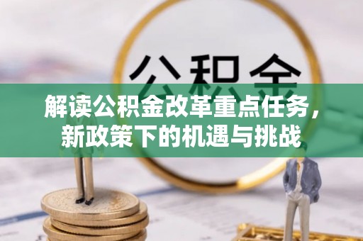 丰满解读公积金改革重点任务，新政策下的机遇与挑战