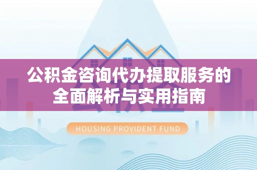 丰满公积金咨询代办提取服务的全面解析与实用指南