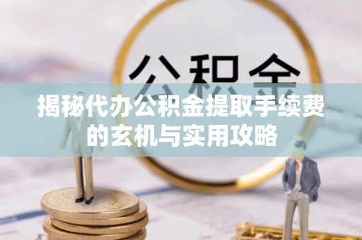 丰满揭秘代办公积金提取手续费的玄机与实用攻略