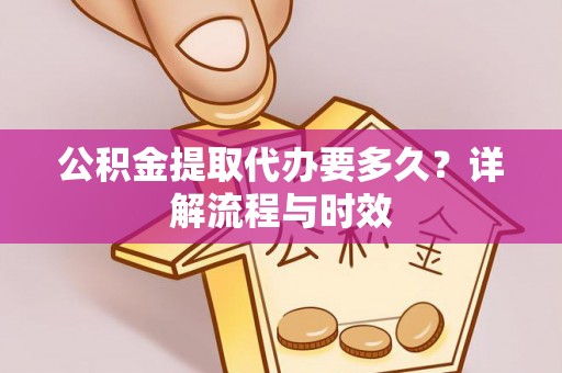 丰满公积金提取代办要多久？详解流程与时效