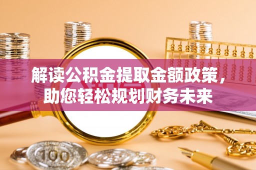 丰满解读公积金提取金额政策，助您轻松规划财务未来