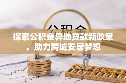 丰满探索公积金异地贷款新政策，助力跨城安居梦想