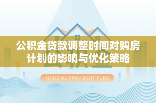 丰满公积金贷款调整时间对购房计划的影响与优化策略
