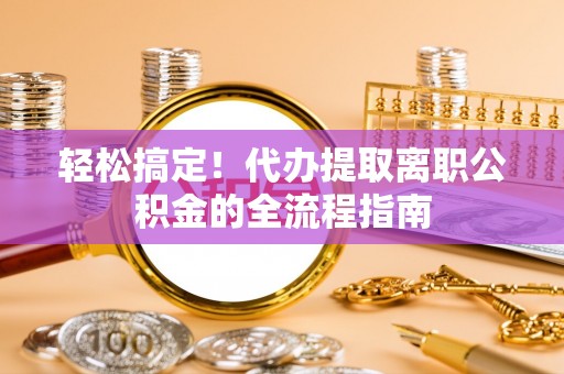 丰满轻松搞定！代办提取离职公积金的全流程指南