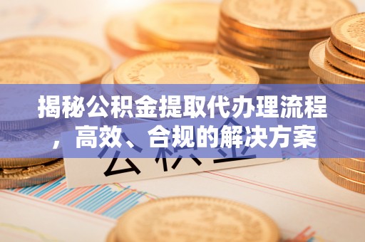 丰满揭秘公积金提取代办理流程，高效、合规的解决方案