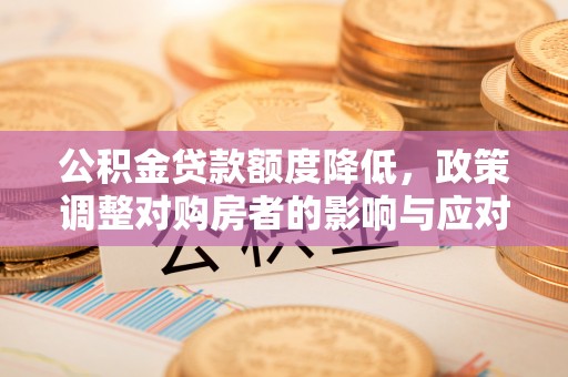 丰满公积金贷款额度降低，政策调整对购房者的影响与应对策略