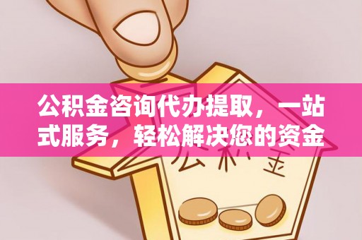 丰满公积金咨询代办提取，一站式服务，轻松解决您的资金需求