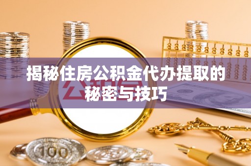 丰满揭秘住房公积金代办提取的秘密与技巧
