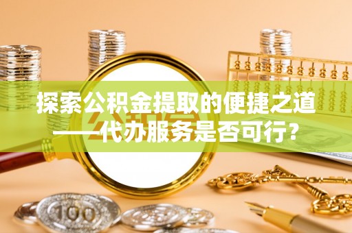 丰满探索公积金提取的便捷之道——代办服务是否可行？