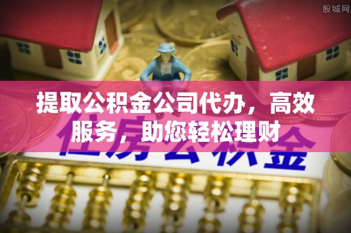 丰满提取公积金公司代办，高效服务，助您轻松理财