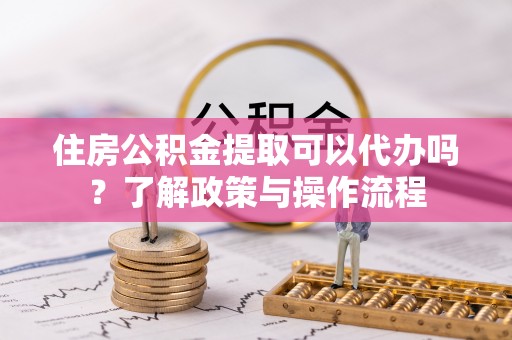 丰满住房公积金提取可以代办吗？了解政策与操作流程