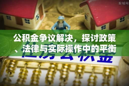 丰满公积金争议解决，探讨政策、法律与实际操作中的平衡之道
