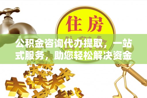 丰满公积金咨询代办提取，一站式服务，助您轻松解决资金难题