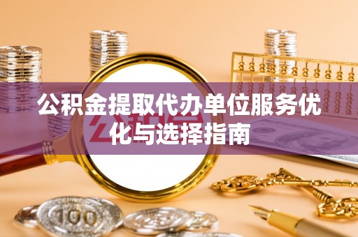 丰满公积金提取代办单位服务优化与选择指南
