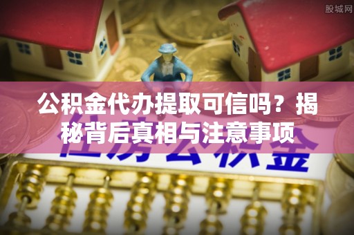 丰满公积金代办提取可信吗？揭秘背后真相与注意事项