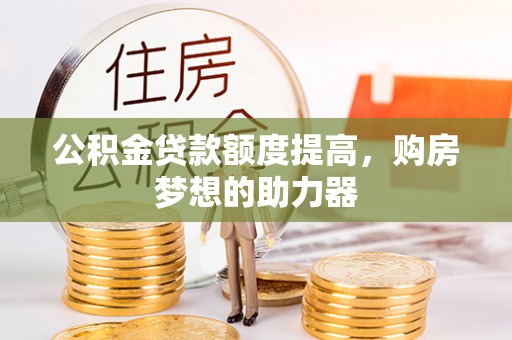 丰满公积金贷款额度提高，购房梦想的助力器