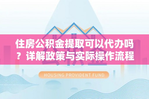 丰满住房公积金提取可以代办吗？详解政策与实际操作流程