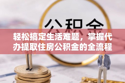 丰满轻松搞定生活难题，掌握代办提取住房公积金的全流程
