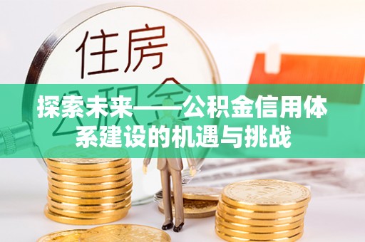 丰满探索未来——公积金信用体系建设的机遇与挑战