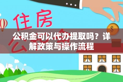丰满公积金可以代办提取吗？详解政策与操作流程
