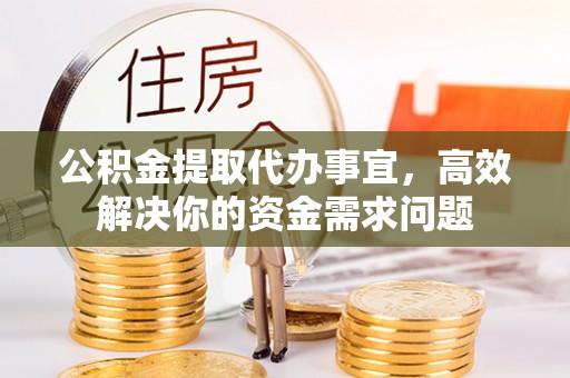 丰满公积金提取代办事宜，高效解决你的资金需求问题