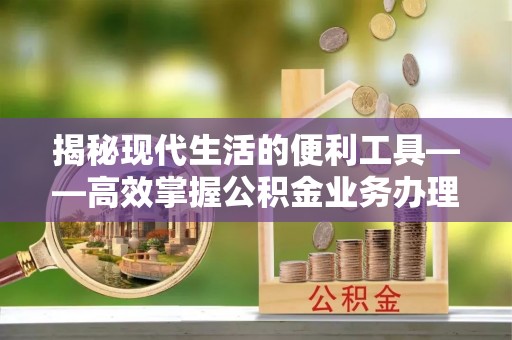 丰满揭秘现代生活的便利工具——高效掌握公积金业务办理流程的关键步骤