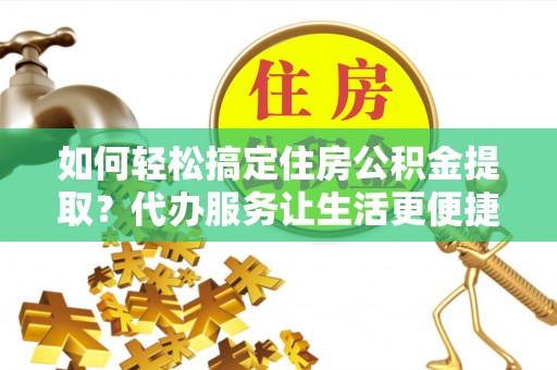 丰满如何轻松搞定住房公积金提取？代办服务让生活更便捷