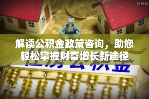 丰满解读公积金政策咨询，助您轻松掌握财富增长新途径