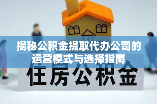 丰满揭秘公积金提取代办公司的运营模式与选择指南