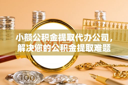丰满小额公积金提取代办公司，解决您的公积金提取难题
