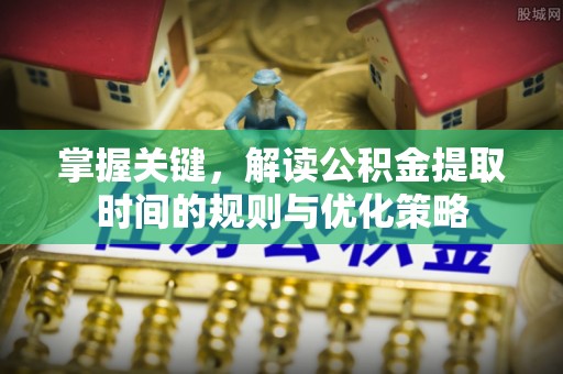 丰满掌握关键，解读公积金提取时间的规则与优化策略