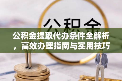 丰满公积金提取代办条件全解析，高效办理指南与实用技巧