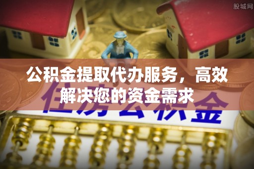 丰满公积金提取代办服务，高效解决您的资金需求