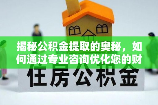 丰满揭秘公积金提取的奥秘，如何通过专业咨询优化您的财务规划