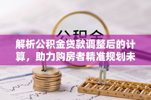 丰满解析公积金贷款调整后的计算，助力购房者精准规划未来