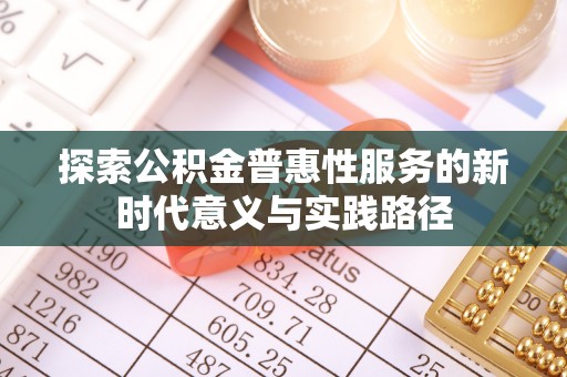 丰满探索公积金普惠性服务的新时代意义与实践路径